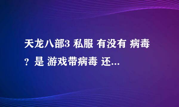 天龙八部3 私服 有没有 病毒？是 游戏带病毒 还是 下载的网站 有病毒？