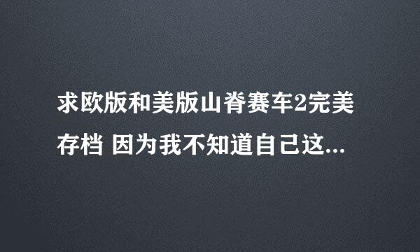 求欧版和美版山脊赛车2完美存档 因为我不知道自己这个是什么版本的