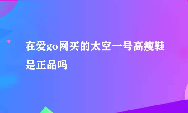 在爱go网买的太空一号高瘦鞋是正品吗