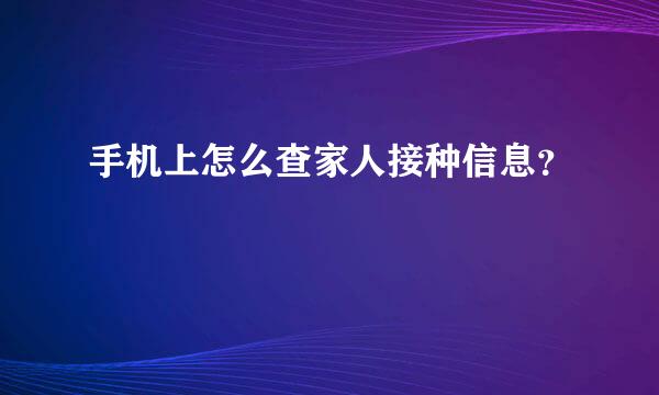 手机上怎么查家人接种信息？