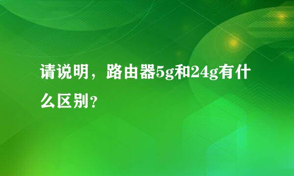 请说明，路由器5g和24g有什么区别？