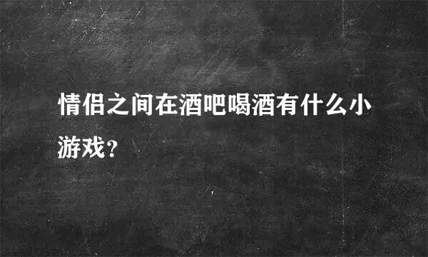 情侣之间在酒吧喝酒有什么小游戏？