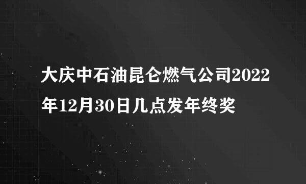 大庆中石油昆仑燃气公司2022年12月30日几点发年终奖