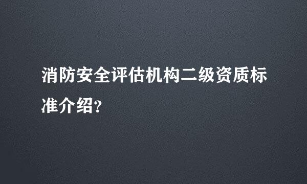 消防安全评估机构二级资质标准介绍？