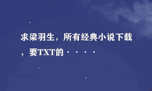 求梁羽生，所有经典小说下载，要TXT的····