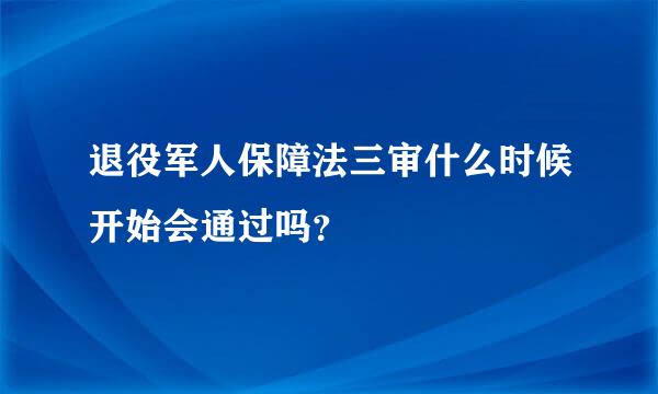 退役军人保障法三审什么时候开始会通过吗？