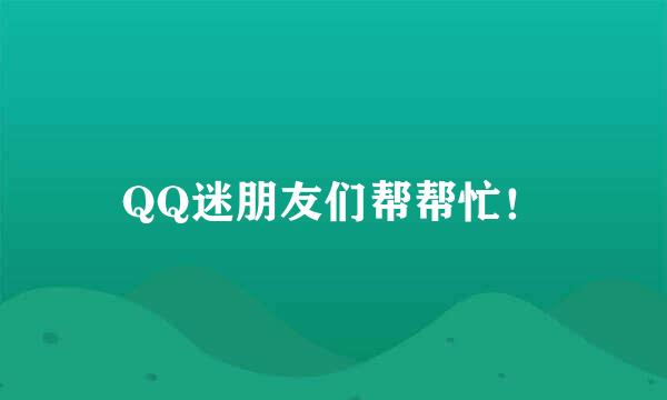 QQ迷朋友们帮帮忙！