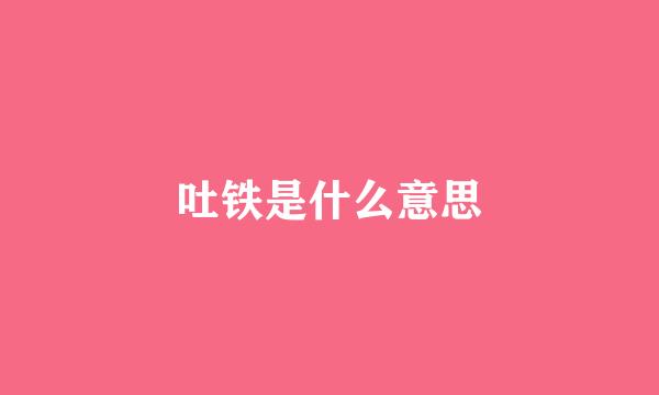 吐铁是什么意思