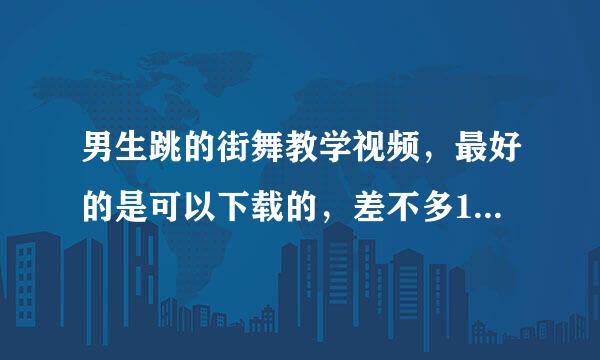 男生跳的街舞教学视频，最好的是可以下载的，差不多10分钟的就可以了。满意的话我追加100分，绝不食言