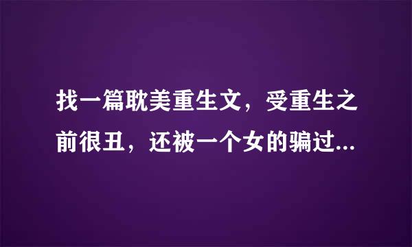 找一篇耽美重生文，受重生之前很丑，还被一个女的骗过，把他的照片发到网上了，和天下这个游戏有关的，