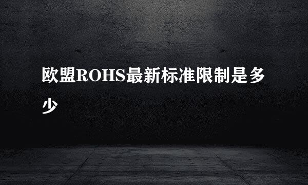 欧盟ROHS最新标准限制是多少