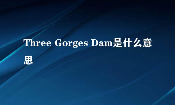 Three Gorges Dam是什么意思