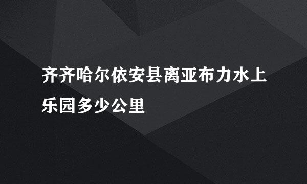 齐齐哈尔依安县离亚布力水上乐园多少公里