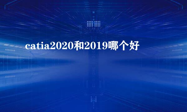 catia2020和2019哪个好