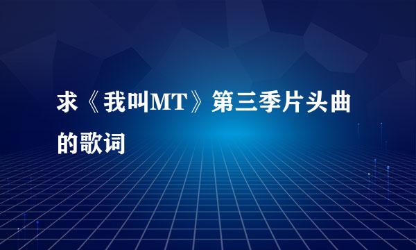 求《我叫MT》第三季片头曲的歌词