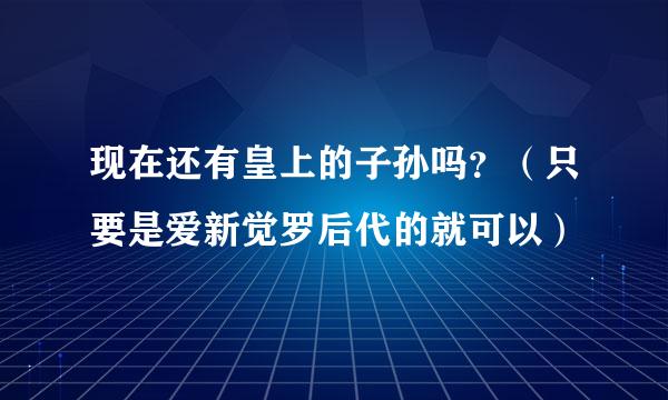 现在还有皇上的子孙吗？（只要是爱新觉罗后代的就可以）