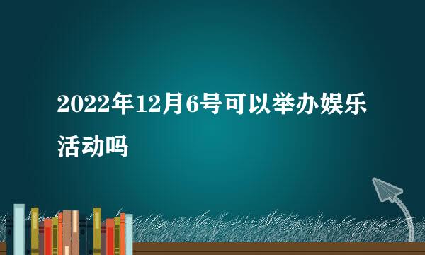 2022年12月6号可以举办娱乐活动吗