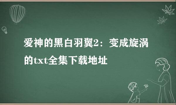 爱神的黑白羽翼2：变成旋涡的txt全集下载地址