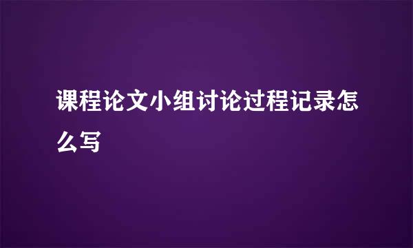 课程论文小组讨论过程记录怎么写