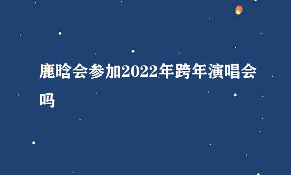 鹿晗会参加2022年跨年演唱会吗