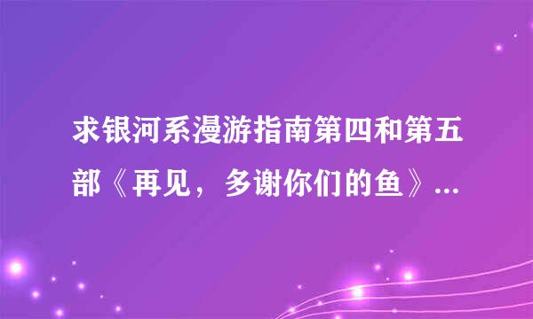 求银河系漫游指南第四和第五部《再见，多谢你们的鱼》和《基本无害》txt版