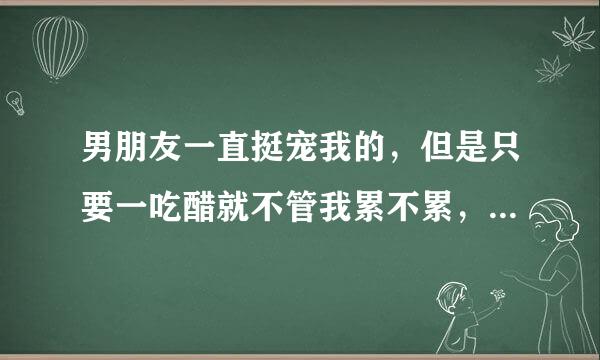 男朋友一直挺宠我的，但是只要一吃醋就不管我累不累，就霸王硬上弓，这样的男人他是什么心理？