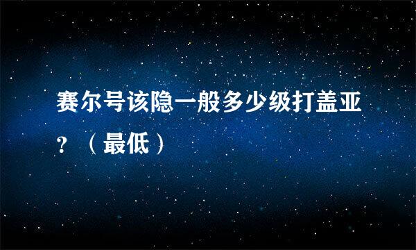 赛尔号该隐一般多少级打盖亚？（最低）