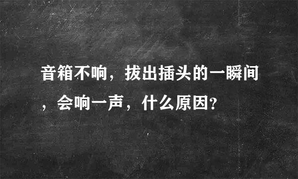 音箱不响，拔出插头的一瞬间，会响一声，什么原因？