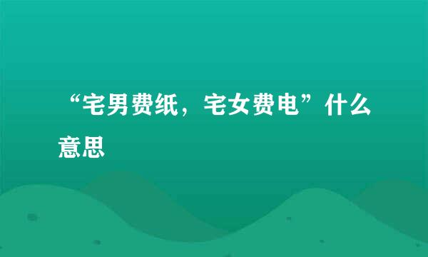 “宅男费纸，宅女费电”什么意思