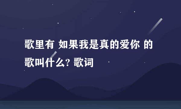 歌里有 如果我是真的爱你 的歌叫什么? 歌词