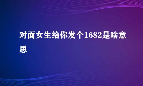 对面女生给你发个1682是啥意思