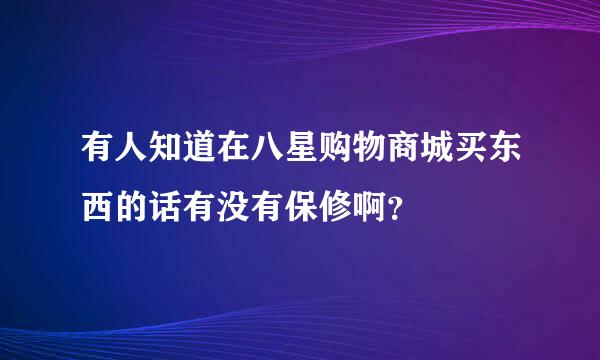 有人知道在八星购物商城买东西的话有没有保修啊？