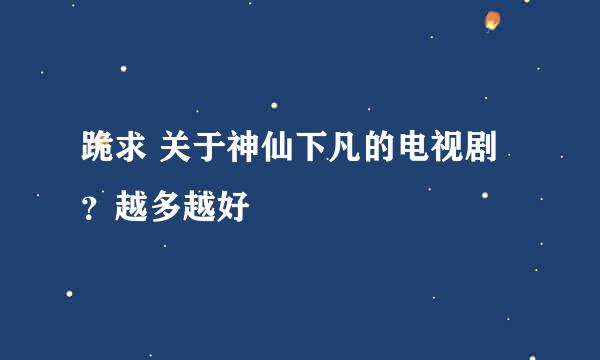 跪求 关于神仙下凡的电视剧？越多越好