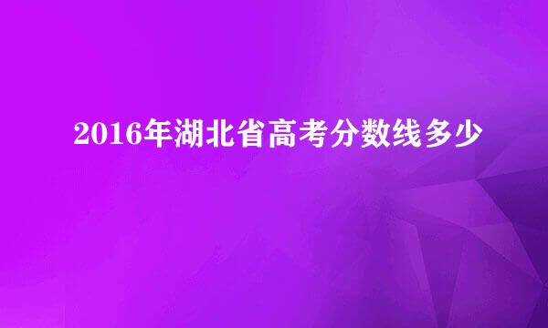 2016年湖北省高考分数线多少