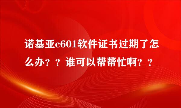 诺基亚c601软件证书过期了怎么办？？谁可以帮帮忙啊？？