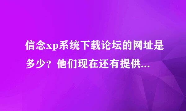 信念xp系统下载论坛的网址是多少？他们现在还有提供系统下载吗？