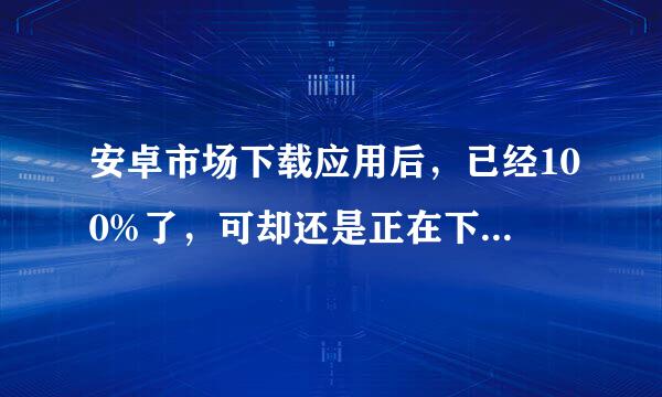 安卓市场下载应用后，已经100%了，可却还是正在下载，然后就说下载失败，重新下载了好多次都没用