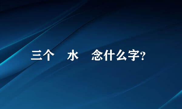 三个 水 念什么字？