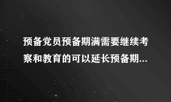 预备党员预备期满需要继续考察和教育的可以延长预备期但不能超过