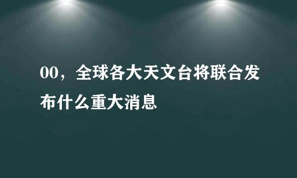 00，全球各大天文台将联合发布什么重大消息