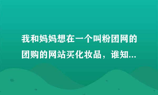 我和妈妈想在一个叫粉团网的团购的网站买化妆品，谁知道这个网是不是真的啊？有谁买过吗？是正品吗？