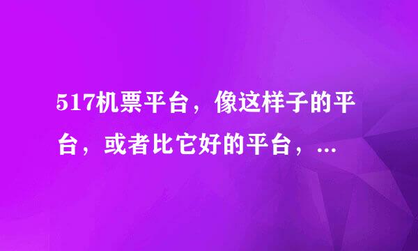 517机票平台，像这样子的平台，或者比它好的平台，还有哪些？