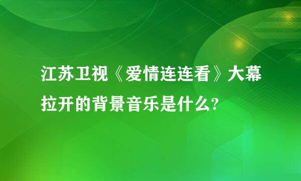 江苏卫视《爱情连连看》大幕拉开的背景音乐是什么?