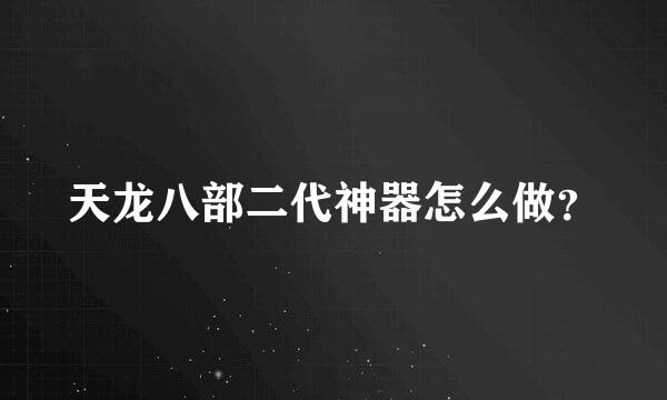 天龙八部二代神器怎么做？