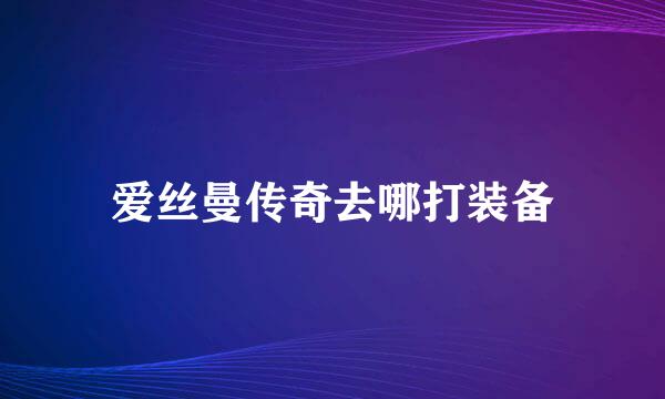 爱丝曼传奇去哪打装备