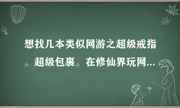 想找几本类似网游之超级戒指。超级包裹。在修仙界玩网游之类的书。可