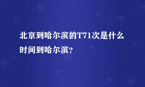 北京到哈尔滨的T71次是什么时间到哈尔滨？