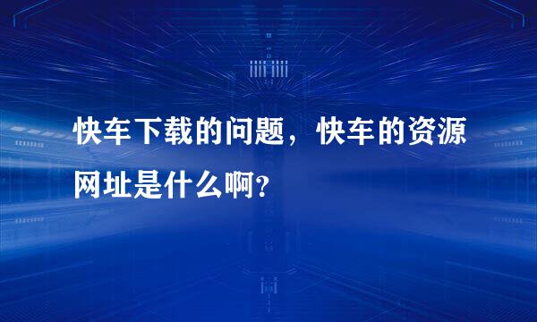 快车下载的问题，快车的资源网址是什么啊？