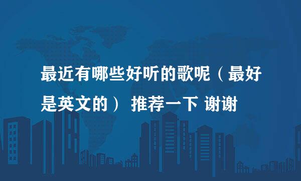 最近有哪些好听的歌呢（最好是英文的） 推荐一下 谢谢