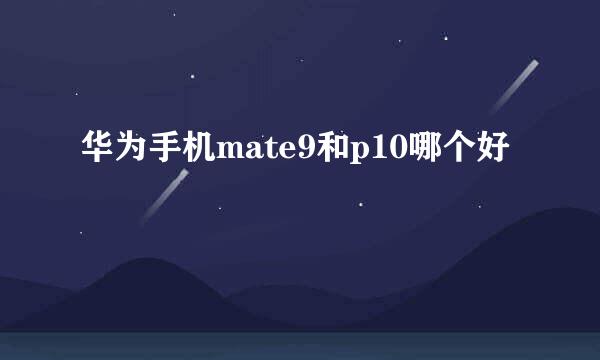 华为手机mate9和p10哪个好